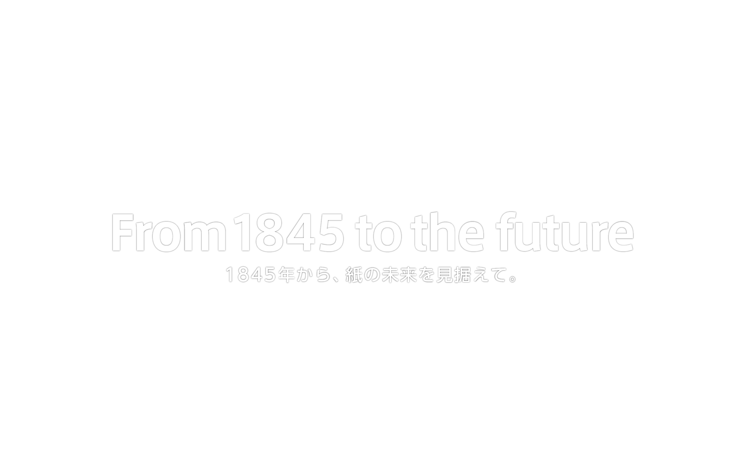 From 1845 to the future 1845年から、紙の未来を見据えて。