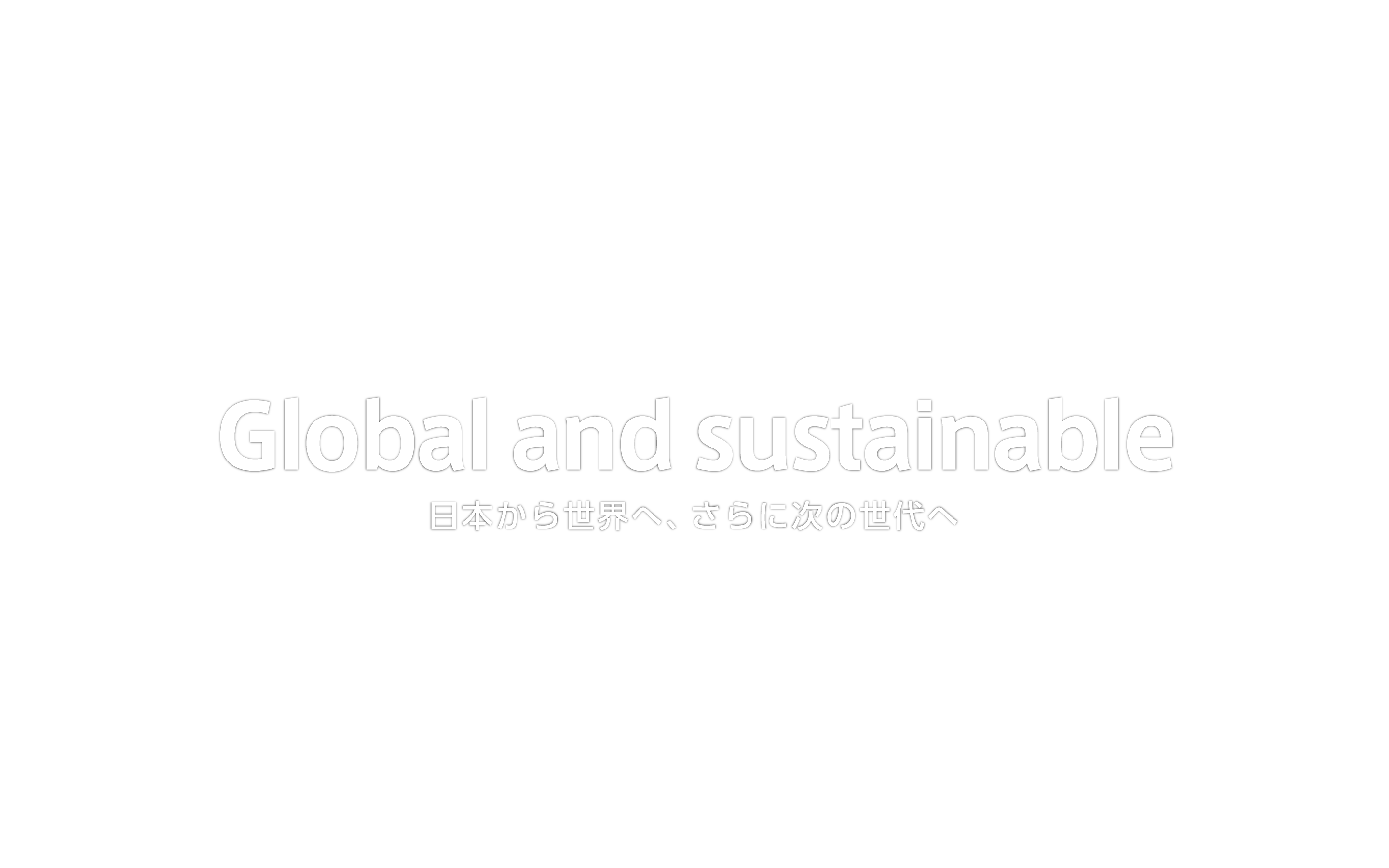 Global and sustainable 日本から世界へ、さらに次の世代へ